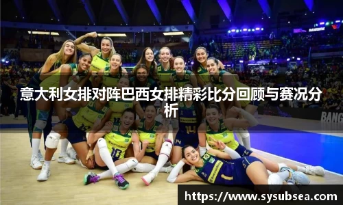 意大利女排对阵巴西女排精彩比分回顾与赛况分析