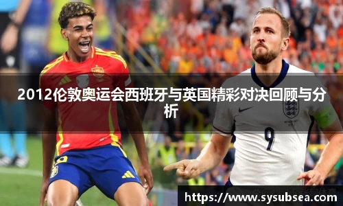 2012伦敦奥运会西班牙与英国精彩对决回顾与分析