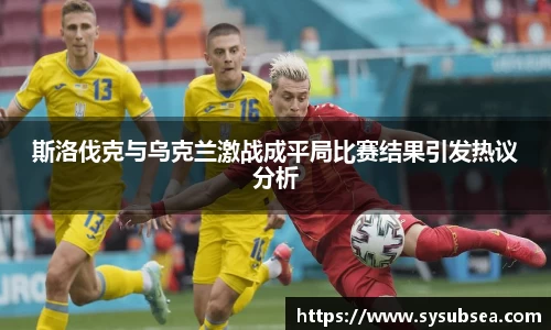 斯洛伐克与乌克兰激战成平局比赛结果引发热议分析