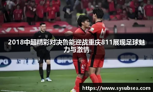 2018中超精彩对决鲁能迎战重庆811展现足球魅力与激情
