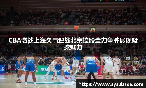 CBA激战上海久事迎战北京控股全力争胜展现篮球魅力