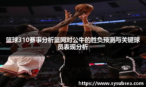 篮球310赛事分析篮网对公牛的胜负预测与关键球员表现分析