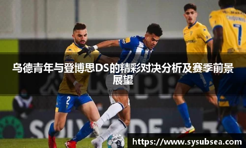 乌德青年与登博思DS的精彩对决分析及赛季前景展望