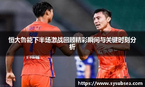 恒大鲁能下半场激战回顾精彩瞬间与关键时刻分析
